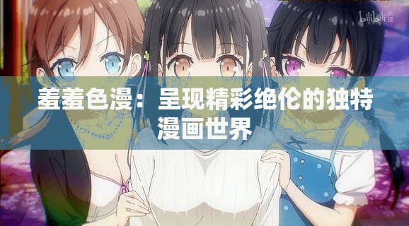 羞羞色漫：呈现精彩绝伦的独特漫画世界