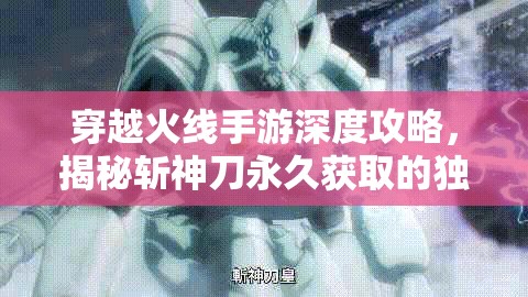 穿越火线手游深度攻略，揭秘斩神刀永久获取的独家秘籍与技巧