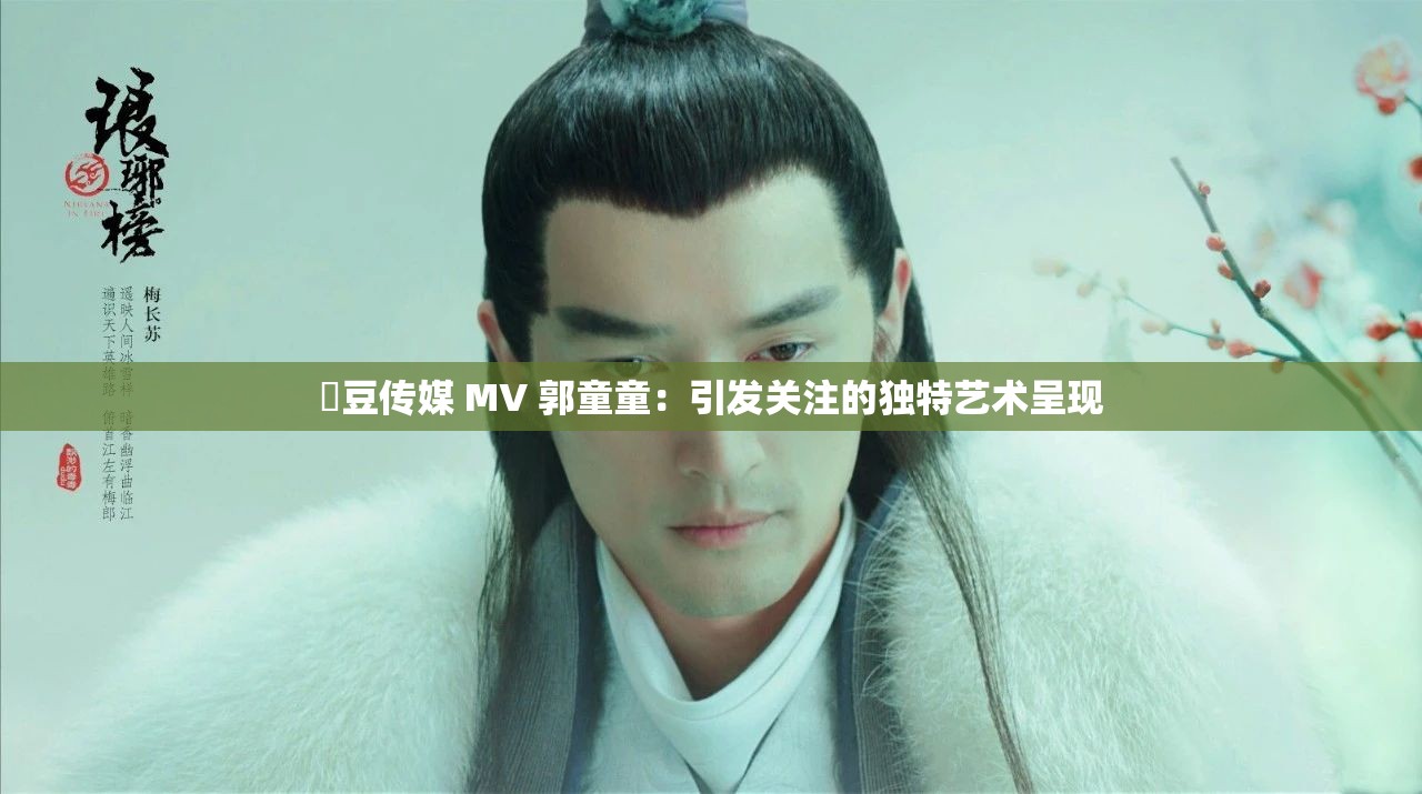 蔴豆传媒 MV 郭童童：引发关注的独特艺术呈现