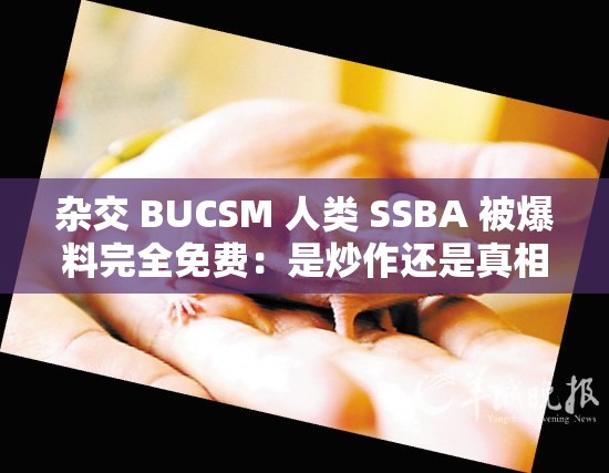 杂交 BUCSM 人类 SSBA 被爆料完全免费：是炒作还是真相？