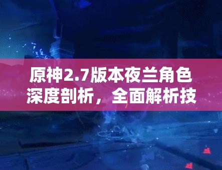 原神2.7版本夜兰角色深度剖析，全面解析技能，领略其独特魅力与风采