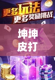 坤坤皮打扑克免费看：激情游戏，无限畅玩