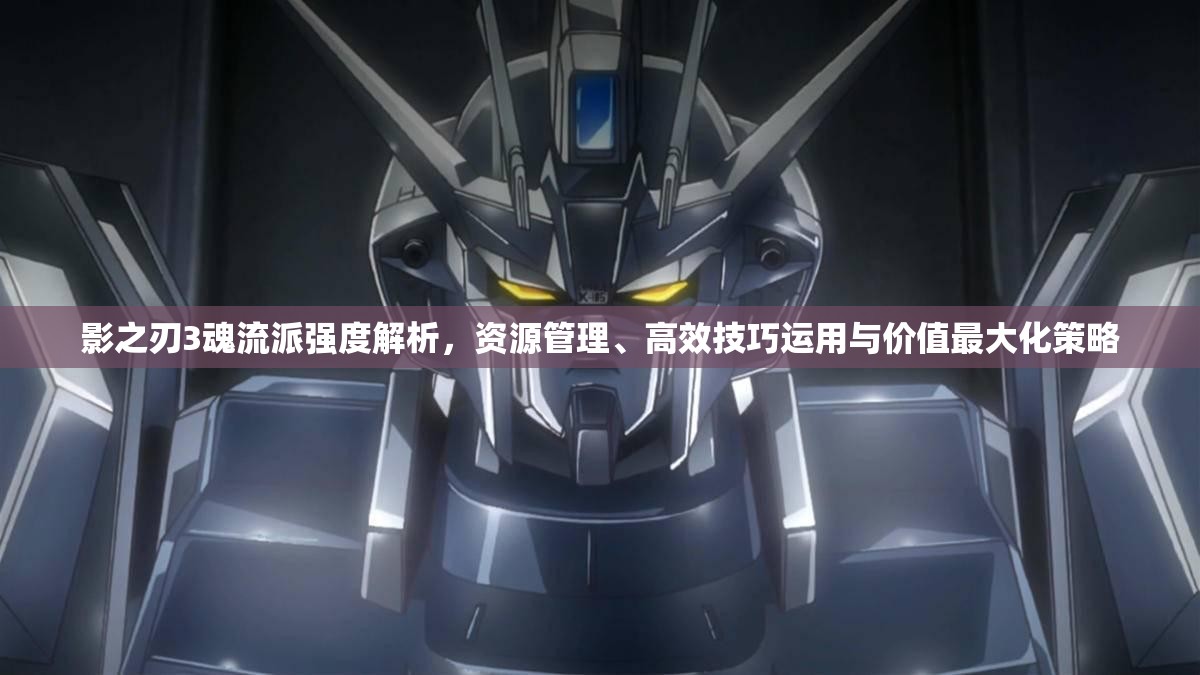 影之刃3魂流派强度解析，资源管理、高效技巧运用与价值最大化策略