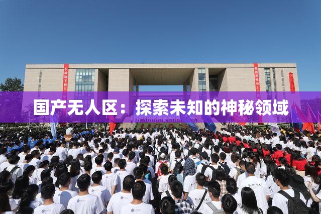 国产无人区：探索未知的神秘领域