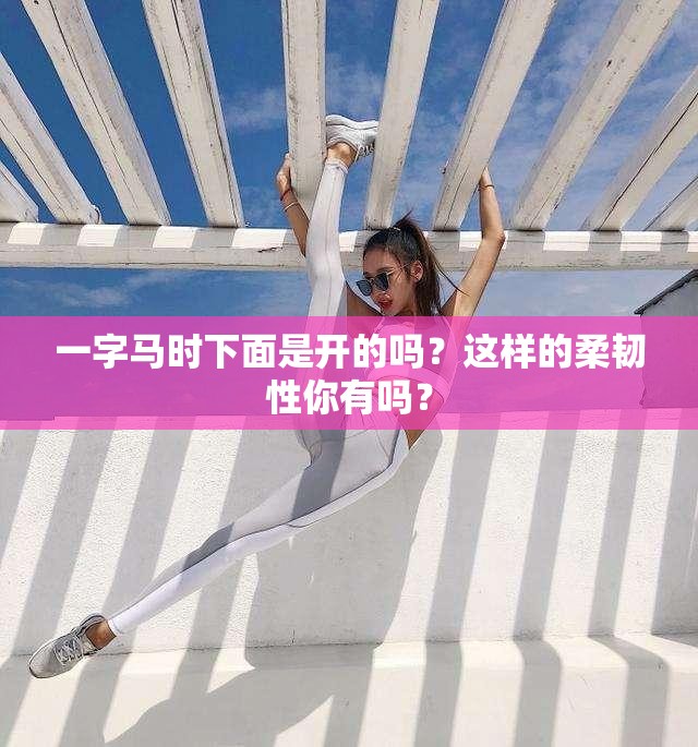 一字马时下面是开的吗？这样的柔韧性你有吗？
