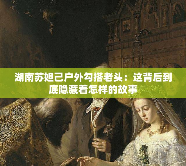 湖南苏妲己户外勾搭老头：这背后到底隐藏着怎样的故事