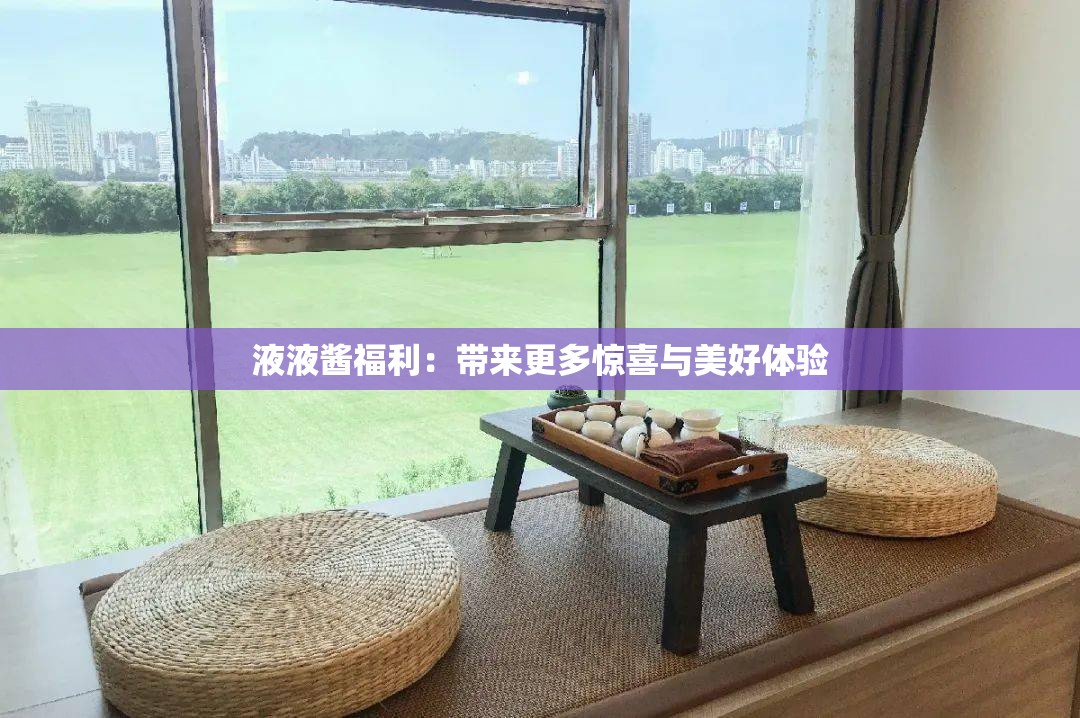 液液酱福利：带来更多惊喜与美好体验