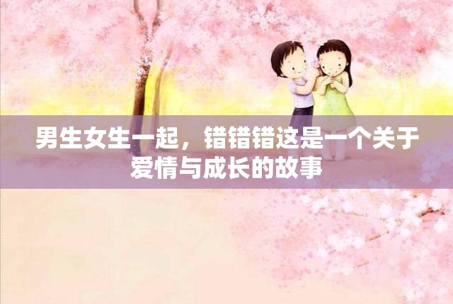 男生女生一起，错错错这是一个关于爱情与成长的故事