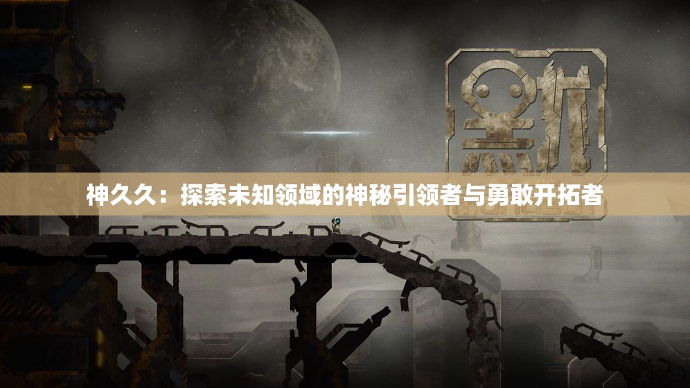 神久久：探索未知领域的神秘引领者与勇敢开拓者