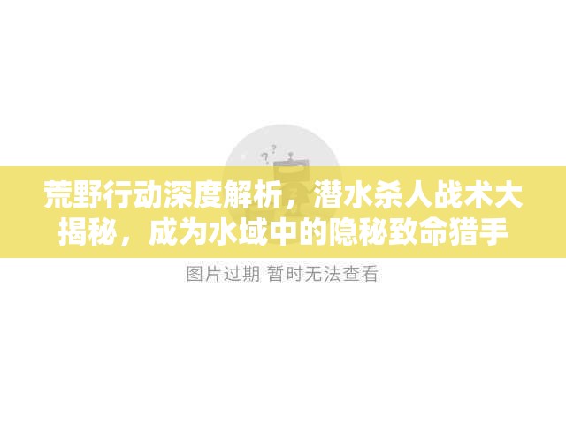 荒野行动深度解析，潜水杀人战术大揭秘，成为水域中的隐秘致命猎手