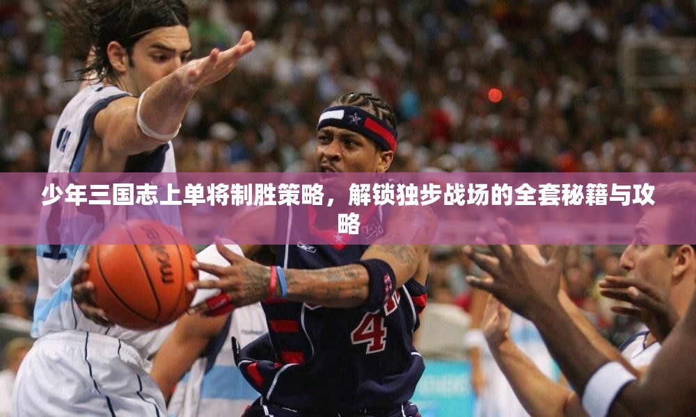 少年三国志上单将制胜策略，解锁独步战场的全套秘籍与攻略