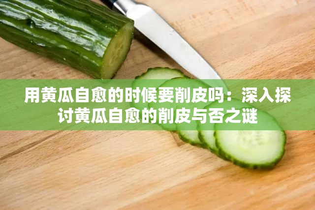 用黄瓜自愈的时候要削皮吗：深入探讨黄瓜自愈的削皮与否之谜