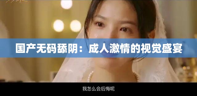 国产无码舔阴：成人激情的视觉盛宴