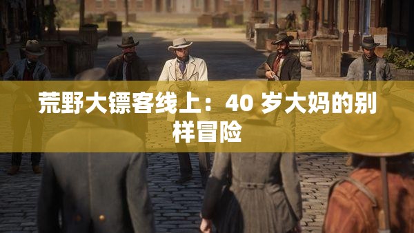 荒野大镖客线上：40 岁大妈的别样冒险