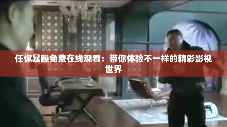 任你暴躁免费在线观看：带你体验不一样的精彩影视世界