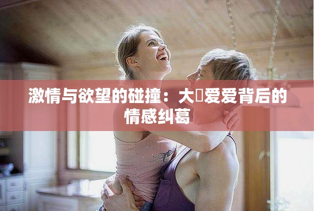 激情与欲望的碰撞：大屌爱爱背后的情感纠葛