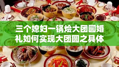 三个媳妇一锅烩大团圆婚礼如何实现大团圆之具体策略探讨