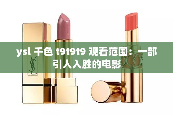 ysl 千色 t9t9t9 观看范围：一部引人入胜的电影