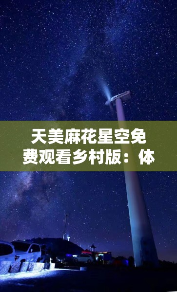 天美麻花星空免费观看乡村版：体验不一样的乡村风情