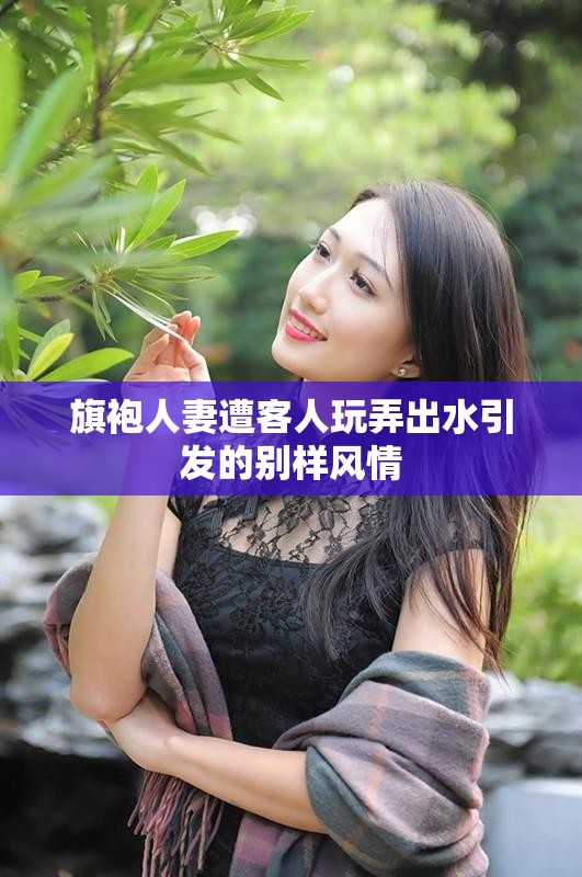 旗袍人妻遭客人玩弄出水引发的别样风情