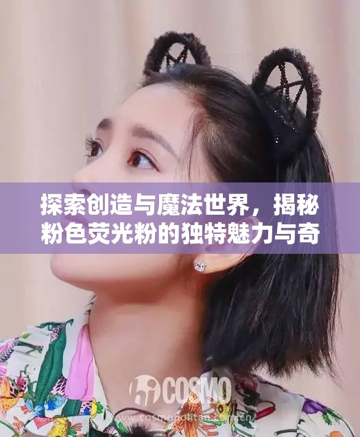 探索创造与魔法世界，揭秘粉色荧光粉的独特魅力与奇妙之旅