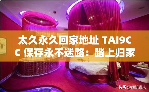 太久永久回家地址 TAI9CC 保存永不迷路：踏上归家之旅，让心灵永远有依靠