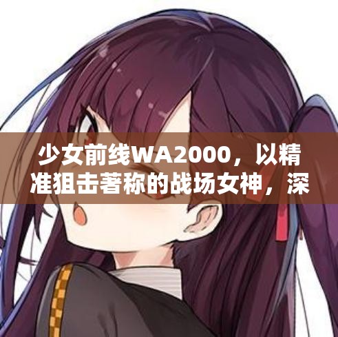 少女前线WA2000，以精准狙击著称的战场女神，深入练习成就射击高手