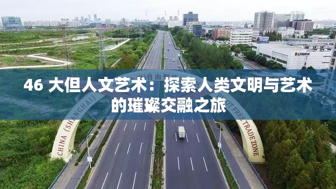 46 大但人文艺术：探索人类文明与艺术的璀璨交融之旅