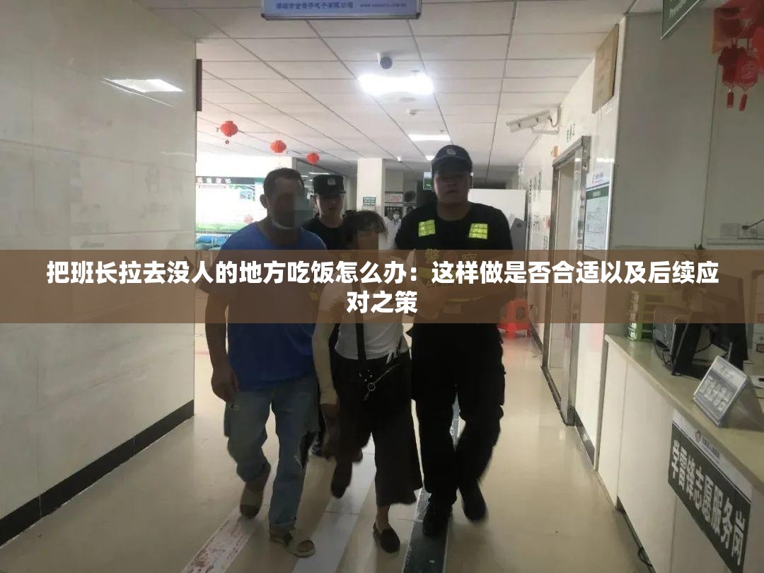 把班长拉去没人的地方吃饭怎么办：这样做是否合适以及后续应对之策