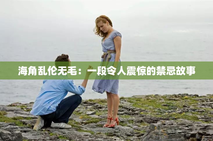 海角乱伦无毛：一段令人震惊的禁忌故事