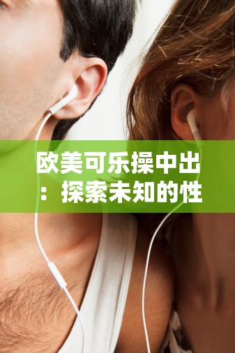 欧美可乐操中出：探索未知的性爱之旅