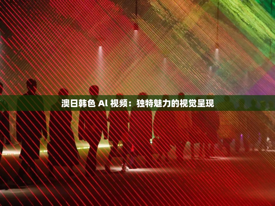 澳日韩色 Al 视频：独特魅力的视觉呈现