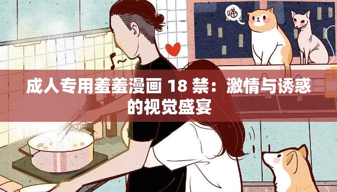 成人专用羞羞漫画 18 禁：激情与诱惑的视觉盛宴