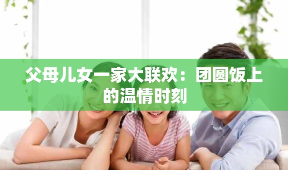 父母儿女一家大联欢：团圆饭上的温情时刻