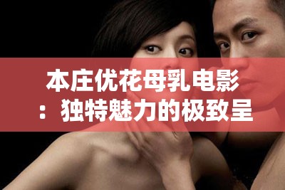 本庄优花母乳电影：独特魅力的极致呈现