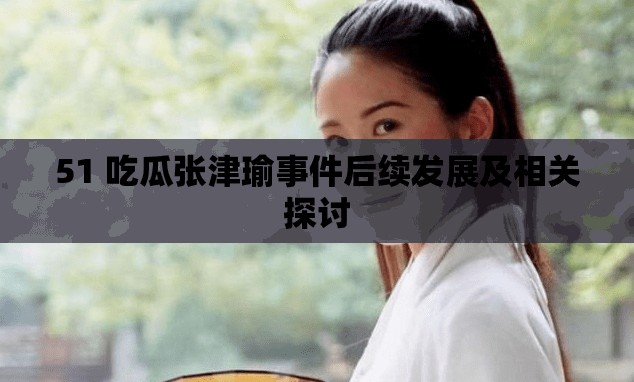 51 吃瓜张津瑜事件后续发展及相关探讨