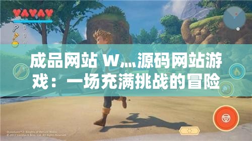 成品网站 W灬源码网站游戏：一场充满挑战的冒险之旅
