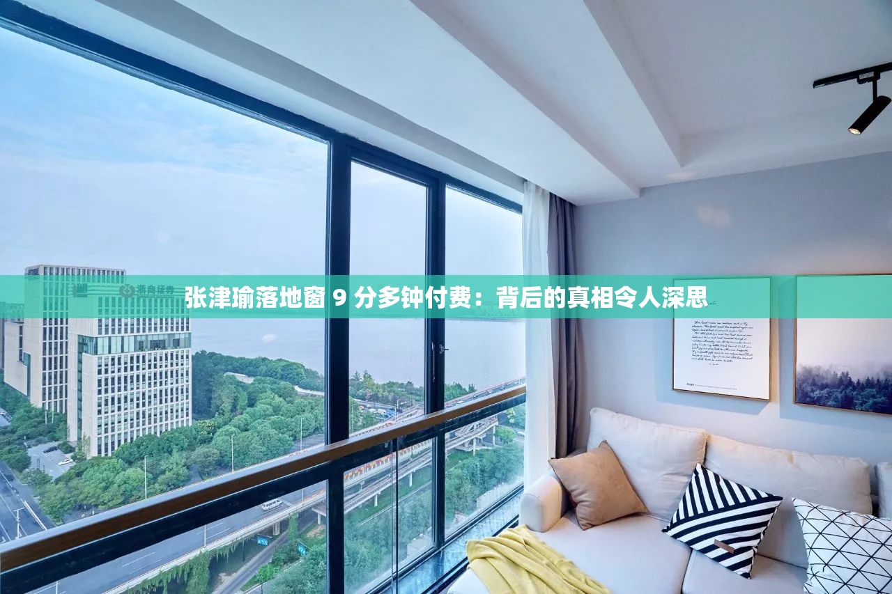 张津瑜落地窗 9 分多钟付费：背后的真相令人深思