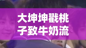 大坤坤戳桃子致牛奶流出的神奇画面