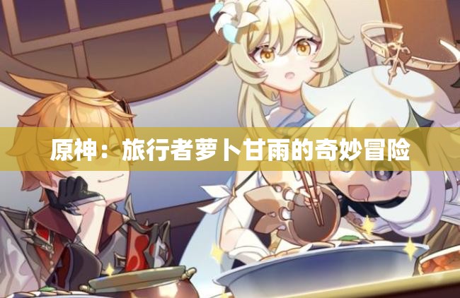 原神：旅行者萝卜甘雨的奇妙冒险