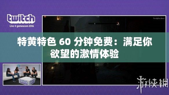 特黄特色 60 分钟免费：满足你欲望的激情体验