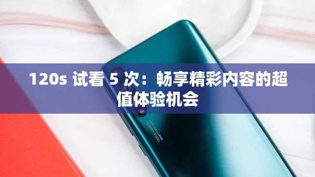 120s 试看 5 次：畅享精彩内容的超值体验机会