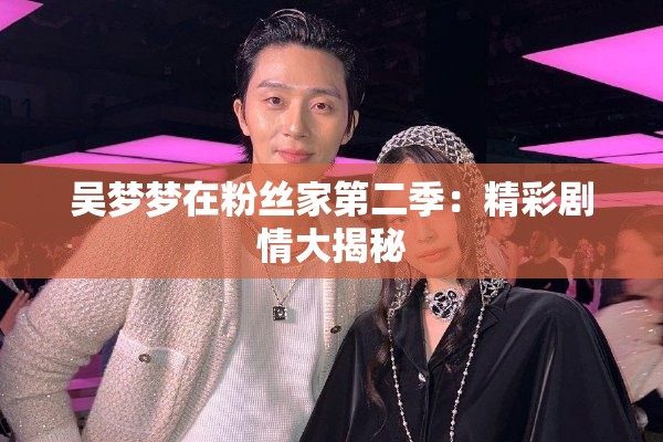 吴梦梦在粉丝家第二季：精彩剧情大揭秘
