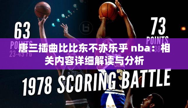 唐三插曲比比东不亦乐乎 nba：相关内容详细解读与分析