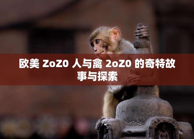 欧美 ZoZ0 人与禽 2oZ0 的奇特故事与探索