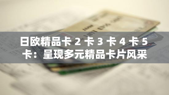 日欧精品卡 2 卡 3 卡 4 卡 5 卡：呈现多元精品卡片风采
