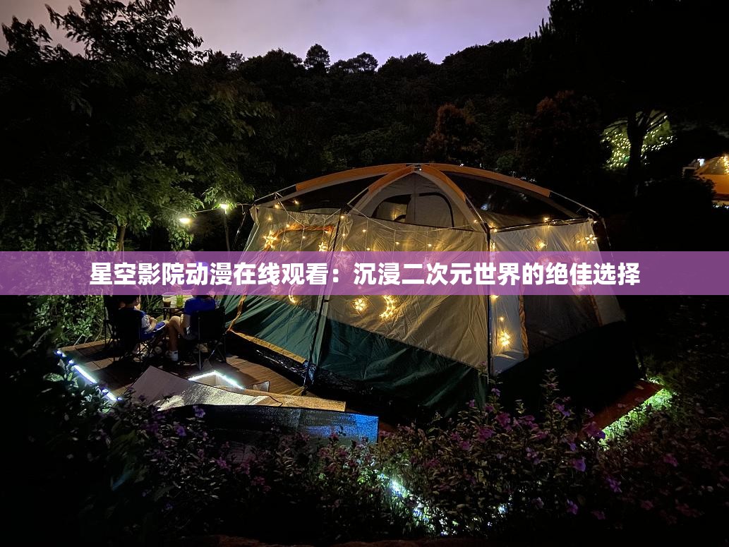 星空影院动漫在线观看：沉浸二次元世界的绝佳选择