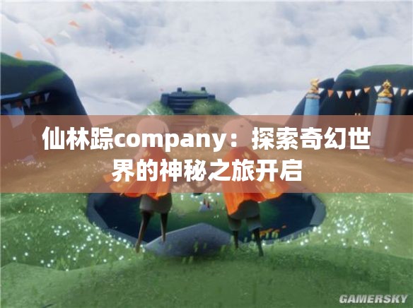 仙林踪company：探索奇幻世界的神秘之旅开启