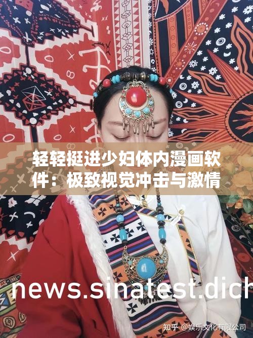 轻轻挺进少妇体内漫画软件：极致视觉冲击与激情体验