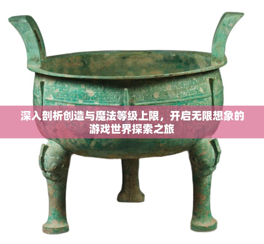 深入剖析创造与魔法等级上限，开启无限想象的游戏世界探索之旅